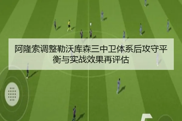 阿隆索调整勒沃库森三中卫体系后攻守平衡与实战效果再评估