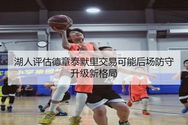 湖人评估德章泰默里交易可能后场防守升级新格局