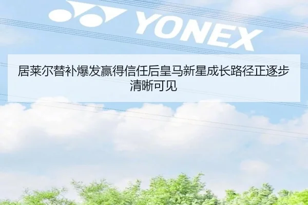 居莱尔替补爆发赢得信任后皇马新星成长路径正逐步清晰可见