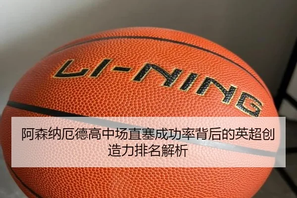 阿森纳厄德高中场直塞成功率背后的英超创造力排名解析