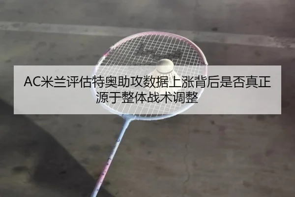 AC米兰评估特奥助攻数据上涨背后是否真正源于整体战术调整