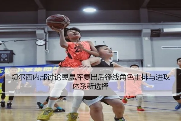 切尔西内部讨论恩昆库复出后锋线角色重排与进攻体系新选择