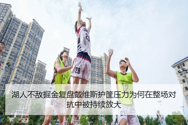 湖人不敌掘金复盘戴维斯护筐压力为何在整场对抗中被持续放大