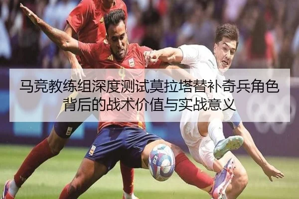 马竞教练组深度测试莫拉塔替补奇兵角色背后的战术价值与实战意义