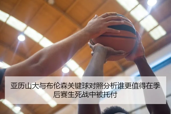 亚历山大与布伦森关键球对照分析谁更值得在季后赛生死战中被托付