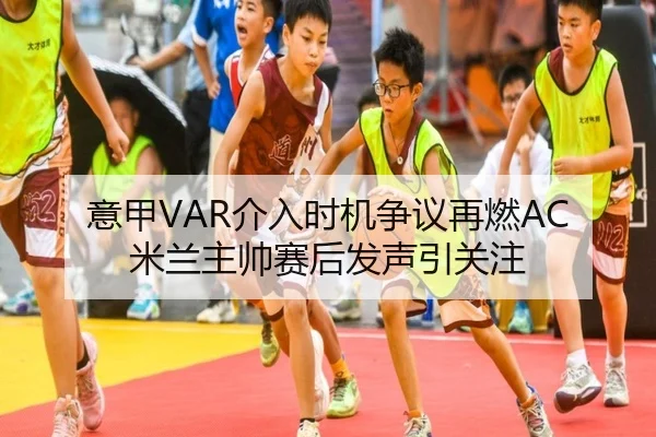 意甲VAR介入时机争议再燃AC米兰主帅赛后发声引关注