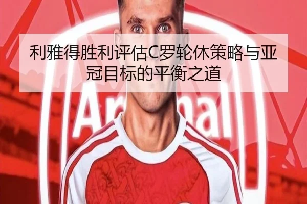 利雅得胜利评估C罗轮休策略与亚冠目标的平衡之道