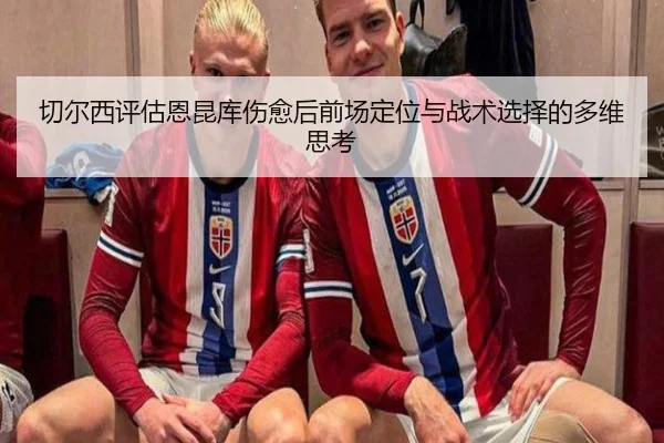 切尔西评估恩昆库伤愈后前场定位与战术选择的多维思考