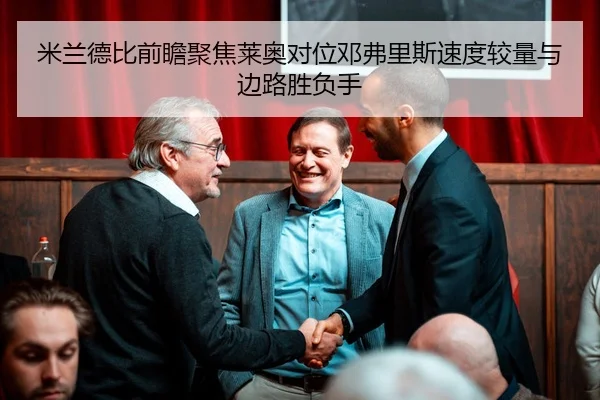 米兰德比前瞻聚焦莱奥对位邓弗里斯速度较量与边路胜负手