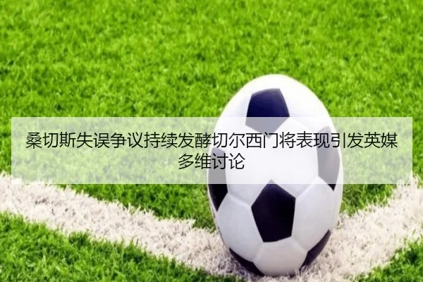 桑切斯失误争议持续发酵切尔西门将表现引发英媒多维讨论