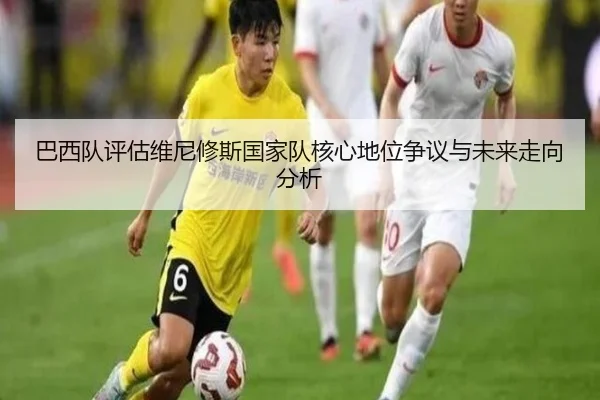巴西队评估维尼修斯国家队核心地位争议与未来走向分析