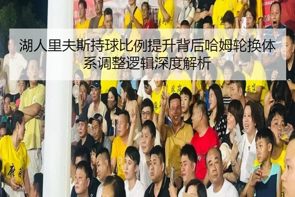 湖人里夫斯持球比例提升背后哈姆轮换体系调整逻辑深度解析