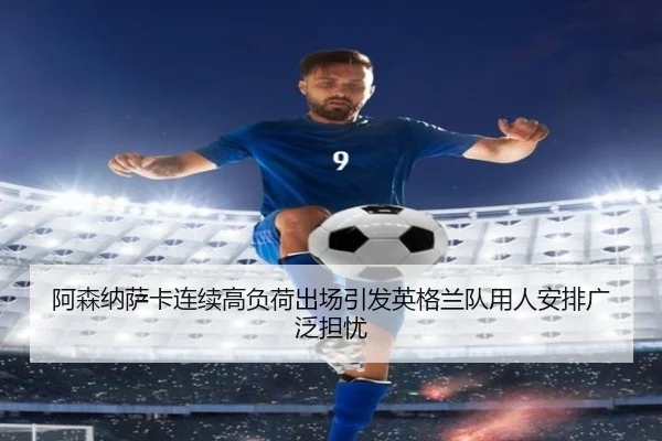 阿森纳萨卡连续高负荷出场引发英格兰队用人安排广泛担忧