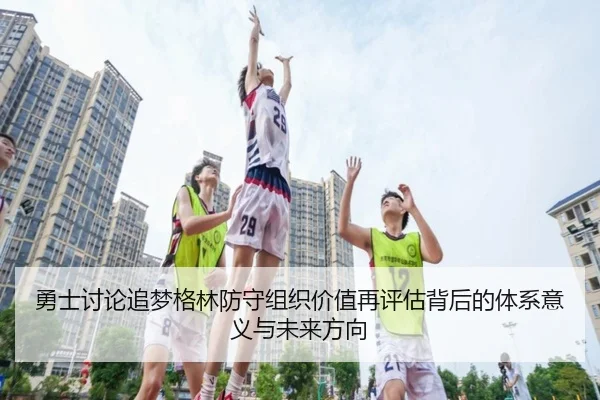 勇士讨论追梦格林防守组织价值再评估背后的体系意义与未来方向