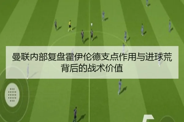 曼联内部复盘霍伊伦德支点作用与进球荒背后的战术价值