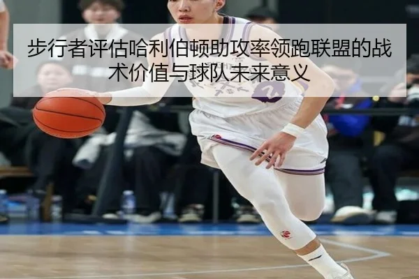 步行者评估哈利伯顿助攻率领跑联盟的战术价值与球队未来意义