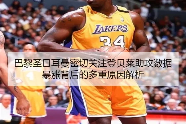 巴黎圣日耳曼密切关注登贝莱助攻数据暴涨背后的多重原因解析