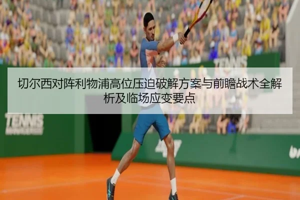 切尔西对阵利物浦高位压迫破解方案与前瞻战术全解析及临场应变要点