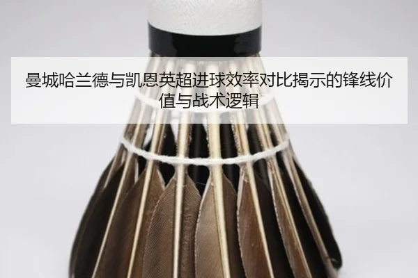 曼城哈兰德与凯恩英超进球效率对比揭示的锋线价值与战术逻辑