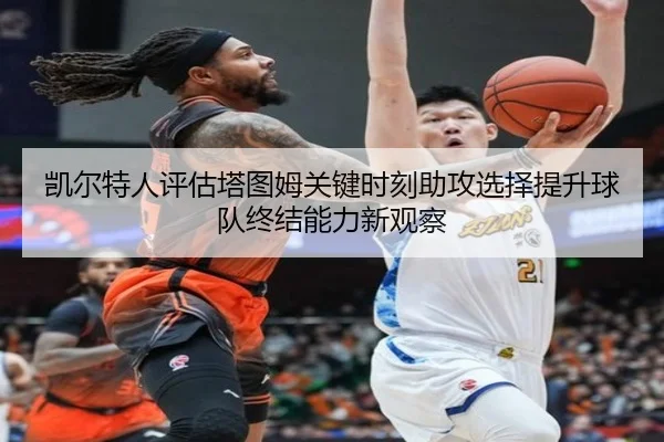 凯尔特人评估塔图姆关键时刻助攻选择提升球队终结能力新观察