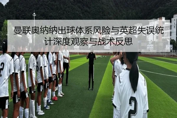 曼联奥纳纳出球体系风险与英超失误统计深度观察与战术反思