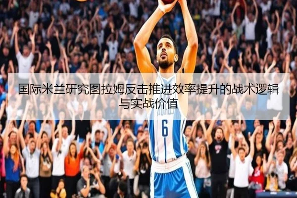 国际米兰研究图拉姆反击推进效率提升的战术逻辑与实战价值