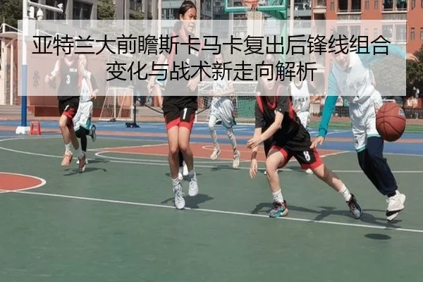 亚特兰大前瞻斯卡马卡复出后锋线组合变化与战术新走向解析