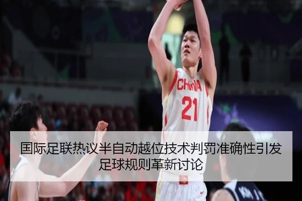 国际足联热议半自动越位技术判罚准确性引发足球规则革新讨论