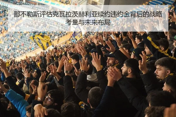 那不勒斯评估克瓦拉茨赫利亚续约违约金背后的战略考量与未来布局