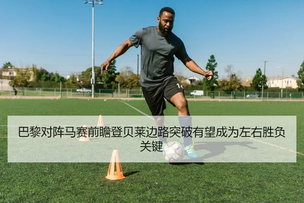巴黎对阵马赛前瞻登贝莱边路突破有望成为左右胜负关键