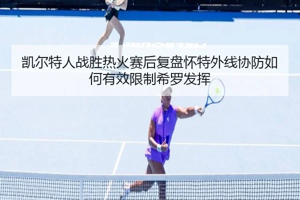 凯尔特人战胜热火赛后复盘怀特外线协防如何有效限制希罗发挥