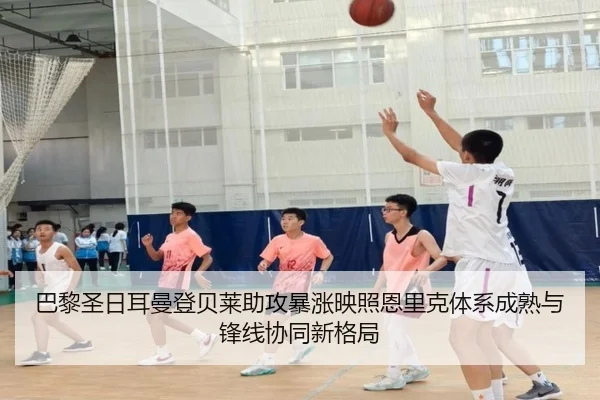 巴黎圣日耳曼登贝莱助攻暴涨映照恩里克体系成熟与锋线协同新格局
