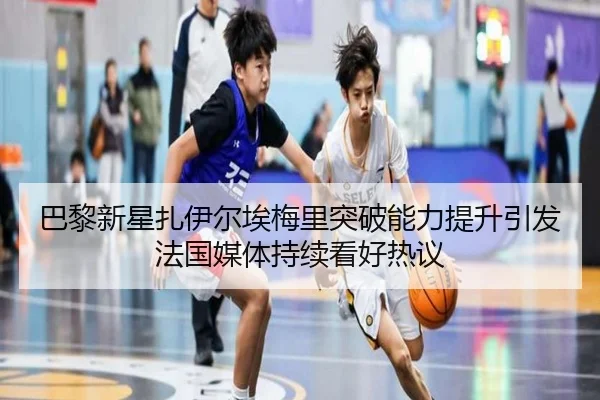 巴黎新星扎伊尔埃梅里突破能力提升引发法国媒体持续看好热议